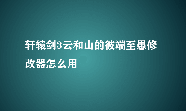 轩辕剑3云和山的彼端至愚修改器怎么用