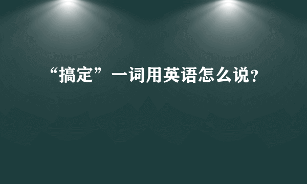 “搞定”一词用英语怎么说？