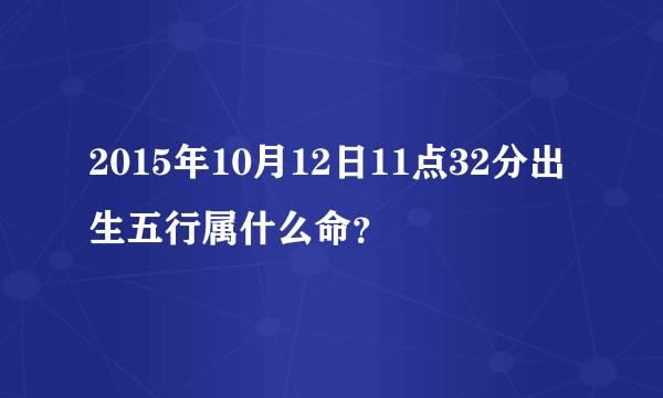 2015年10月12日11点32分出生五行属什么命？