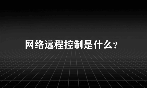 网络远程控制是什么？