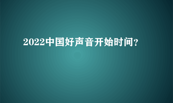 2022中国好声音开始时间？