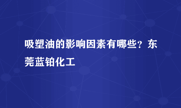 吸塑油的影响因素有哪些？东莞蓝铂化工