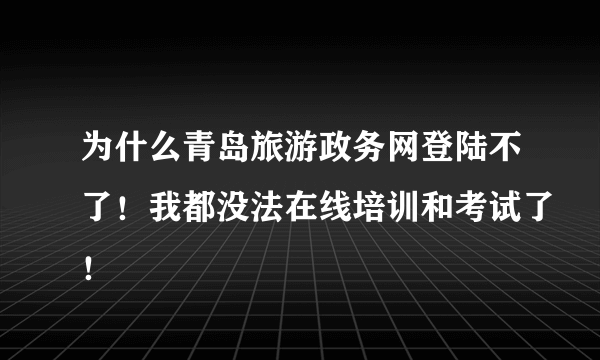 为什么青岛旅游政务网登陆不了！我都没法在线培训和考试了！