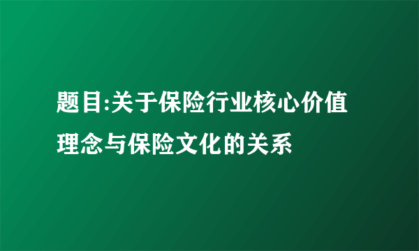 题目:关于保险行业核心价值理念与保险文化的关系