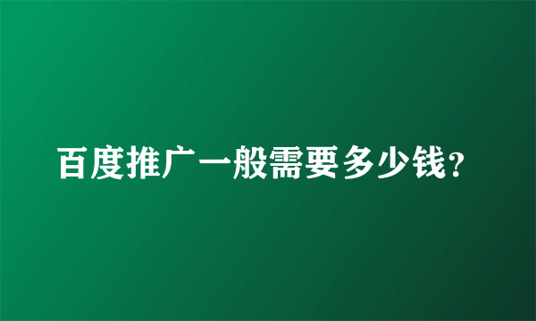 百度推广一般需要多少钱？