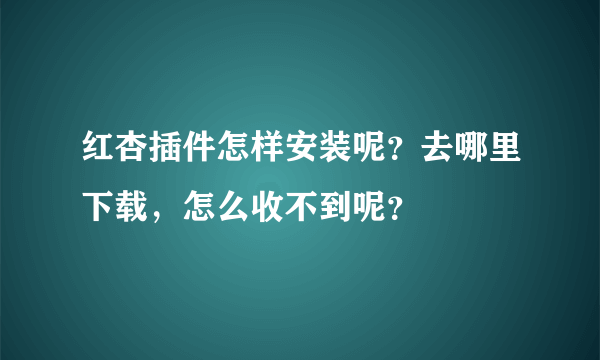 红杏插件怎样安装呢？去哪里下载，怎么收不到呢？