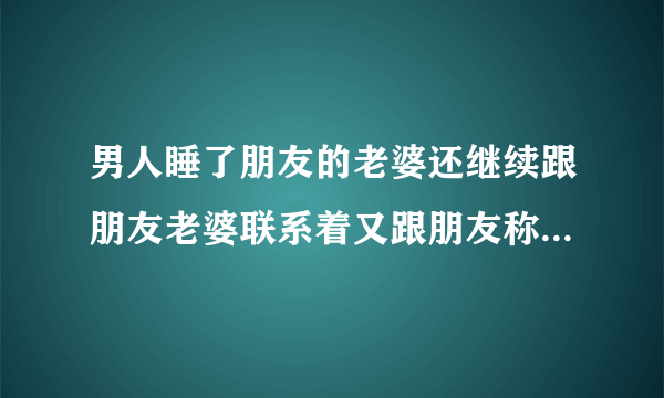 男人睡了朋友的老婆还继续跟朋友老婆联系着又跟朋友称兄道弟这算什么?