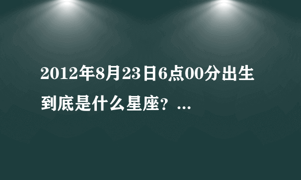 2012年8月23日6点00分出生到底是什么星座？有人说是狮子有人说是处女？又说是边界星座要查表？