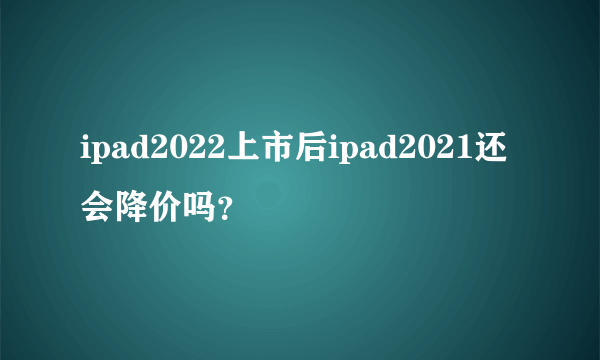 ipad2022上市后ipad2021还会降价吗？