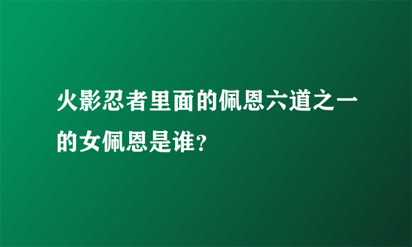 火影忍者里面的佩恩六道之一的女佩恩是谁？