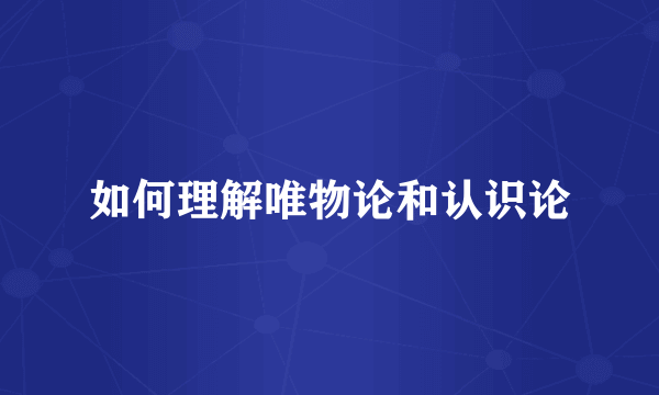 如何理解唯物论和认识论