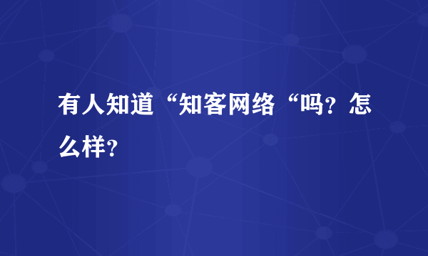 有人知道“知客网络“吗？怎么样？