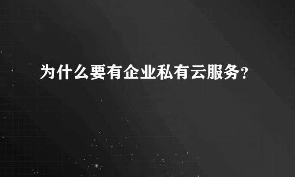 为什么要有企业私有云服务？