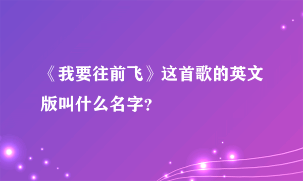 《我要往前飞》这首歌的英文版叫什么名字？