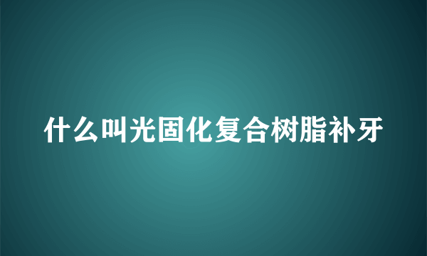 什么叫光固化复合树脂补牙