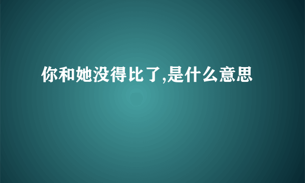 你和她没得比了,是什么意思