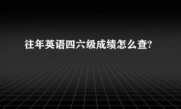 往年英语四六级成绩怎么查?