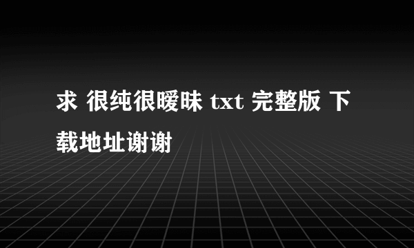 求 很纯很暧昧 txt 完整版 下载地址谢谢