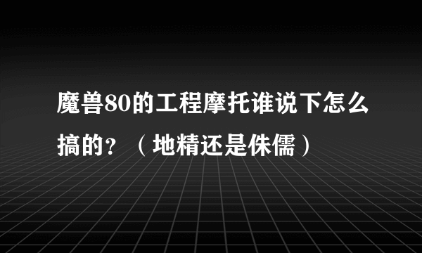 魔兽80的工程摩托谁说下怎么搞的？（地精还是侏儒）