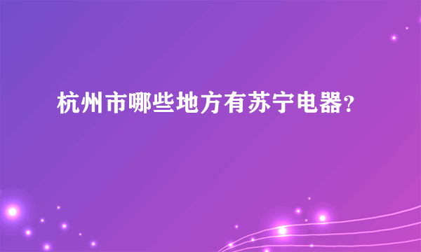 杭州市哪些地方有苏宁电器？