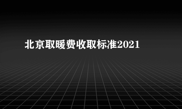 北京取暖费收取标准2021