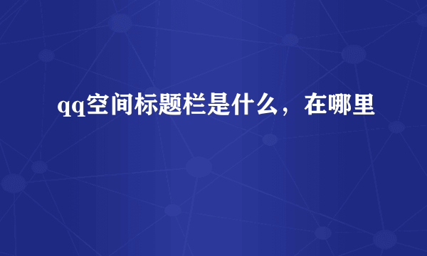 qq空间标题栏是什么，在哪里