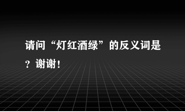 请问“灯红酒绿”的反义词是？谢谢！