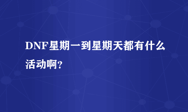 DNF星期一到星期天都有什么活动啊？