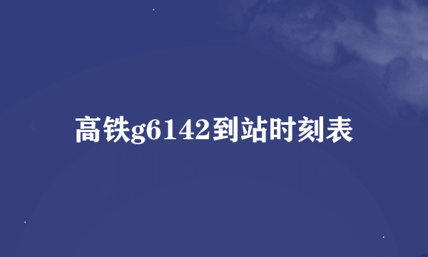 高铁g6142到站时刻表