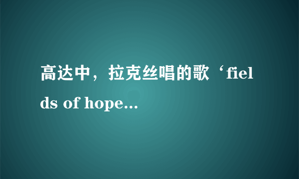 高达中，拉克丝唱的歌‘fields of hope’的歌词是？