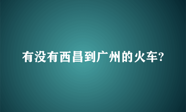 有没有西昌到广州的火车?