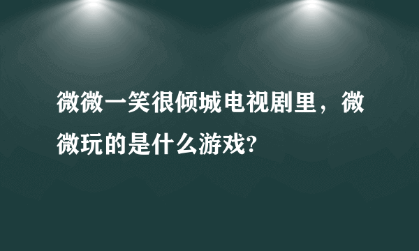 微微一笑很倾城电视剧里，微微玩的是什么游戏?