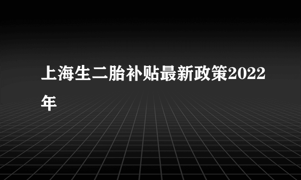 上海生二胎补贴最新政策2022年