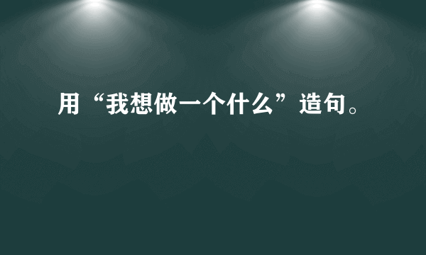 用“我想做一个什么”造句。