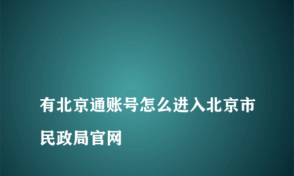 
有北京通账号怎么进入北京市民政局官网

