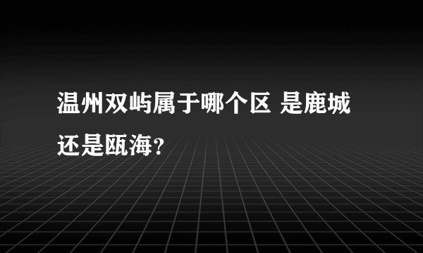 温州双屿属于哪个区 是鹿城还是瓯海？