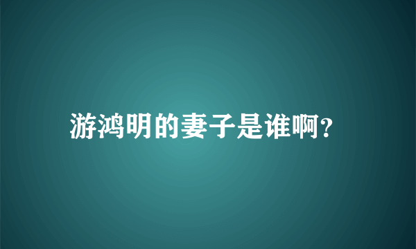 游鸿明的妻子是谁啊？