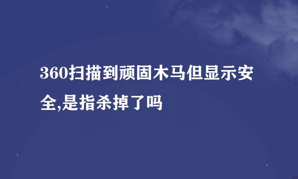 360扫描到顽固木马但显示安全,是指杀掉了吗