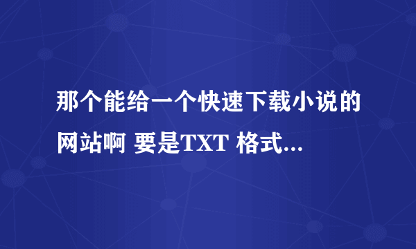 那个能给一个快速下载小说的网站啊 要是TXT 格式的 谢谢？！！`