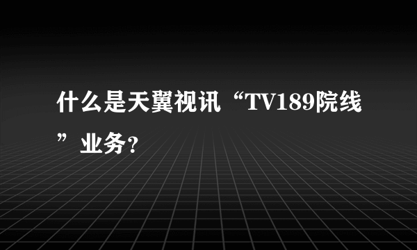 什么是天翼视讯“TV189院线”业务？