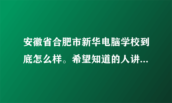 安徽省合肥市新华电脑学校到底怎么样。希望知道的人讲一下。一定要真实，谢谢。。。