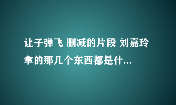 让子弹飞 删减的片段 刘嘉玲 拿的那几个东西都是什么 代表什么意思 为什么被删减