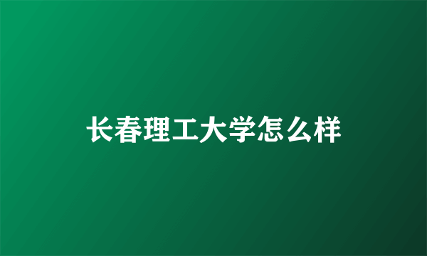 长春理工大学怎么样