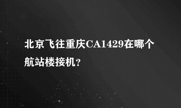 北京飞往重庆CA1429在哪个航站楼接机？