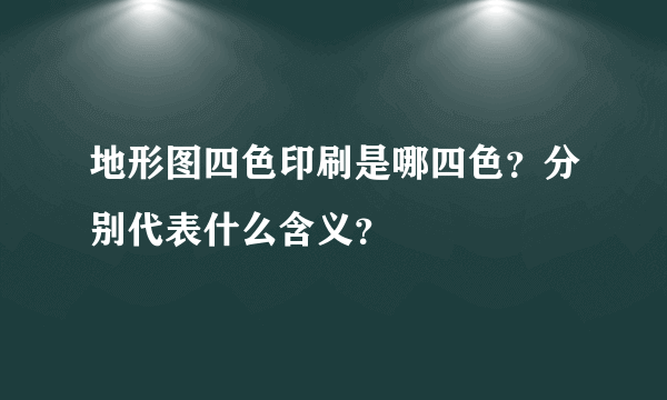 地形图四色印刷是哪四色？分别代表什么含义？