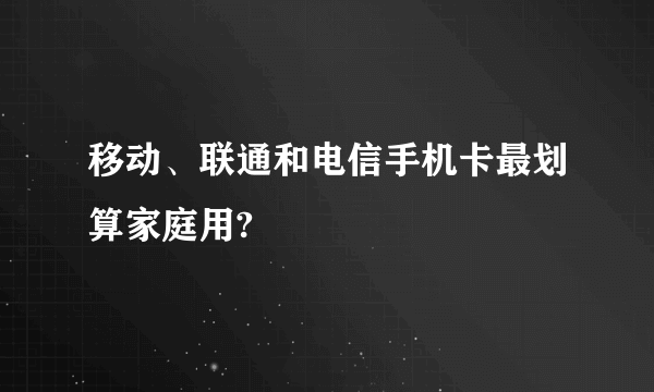 移动、联通和电信手机卡最划算家庭用?