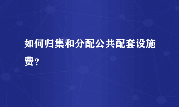 如何归集和分配公共配套设施费？