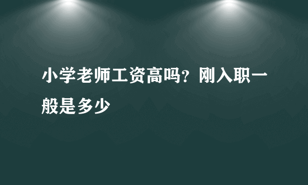 小学老师工资高吗？刚入职一般是多少