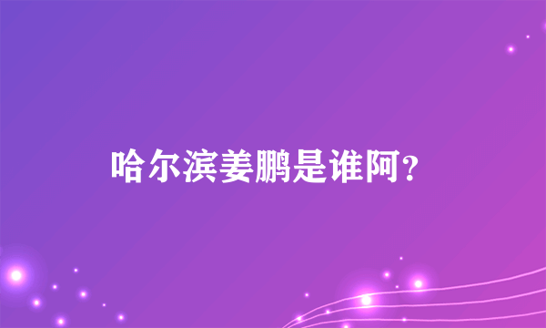 哈尔滨姜鹏是谁阿？