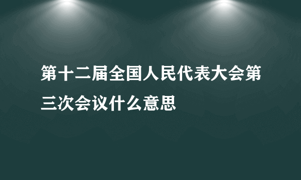 第十二届全国人民代表大会第三次会议什么意思